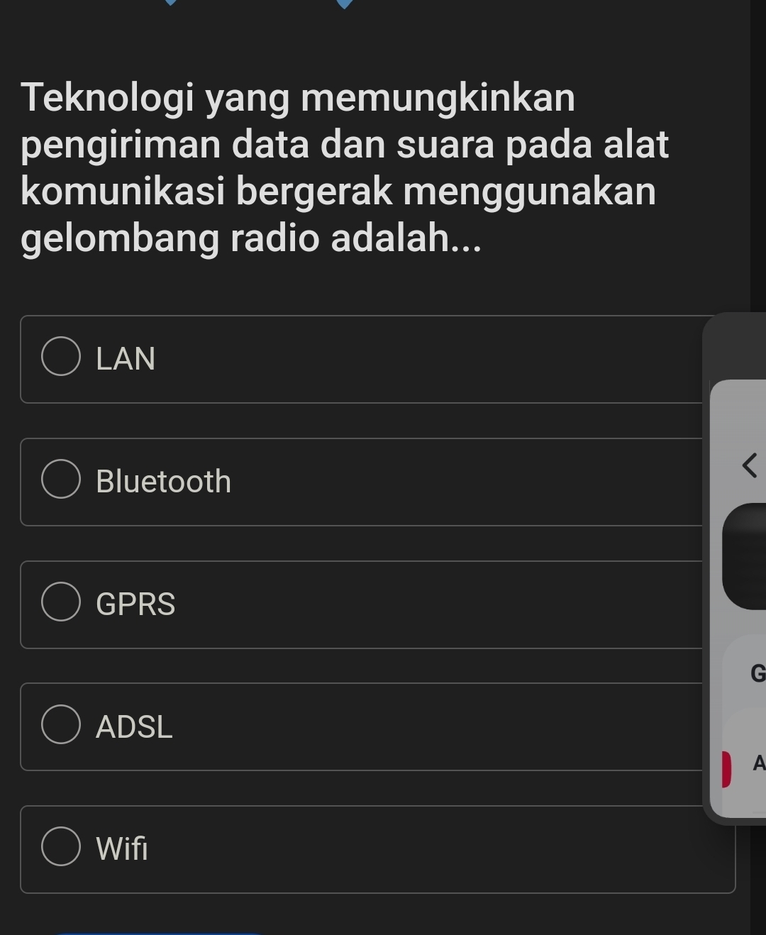 Teknologi yang memungkinkan
pengiriman data dan suara pada alat
komunikasi bergerak menggunakan
gelombang radio adalah...
LAN
Bluetooth
GPRS
G
ADSL
A
Wifi