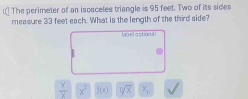 The perimeter of an isosceles triangle is 95 feet. Two of its sides
measure 33 feet each. What is the length of the third side?
label optional
 Y/X  x^2 f(x) sqrt[n](X) X_n