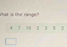 What is the range?
4 7 10 2 3 5 2