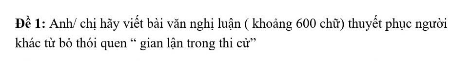 Để 1: Anh/ chị hãy viết bài văn nghị luận ( khoảng 600 chữ) thuyết phục người 
khác từ bỏ thói quen “ gian lận trong thi cử”