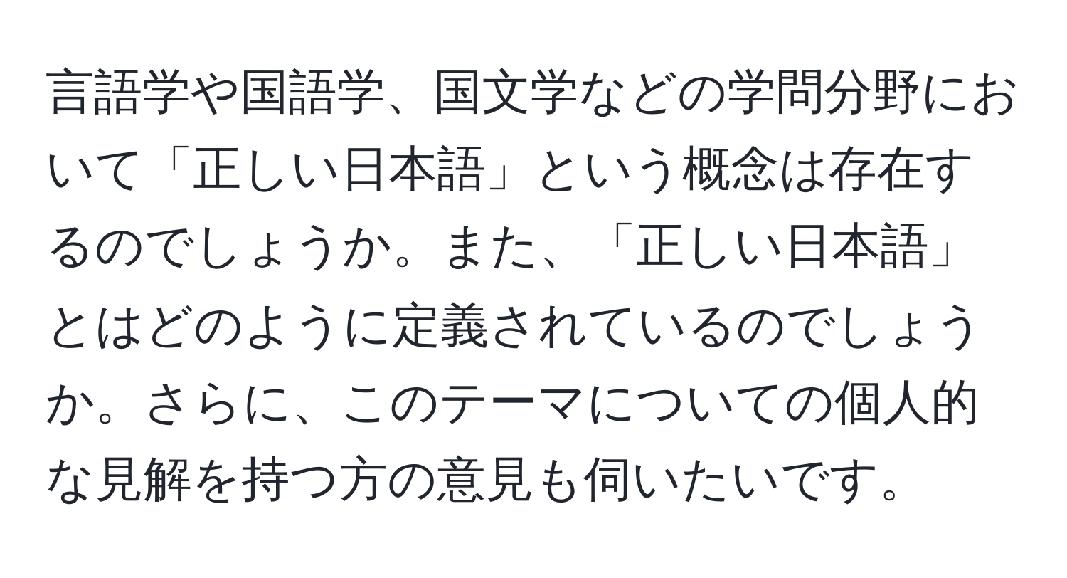 言語学や国語学、国文学などの学問分野において「正しい日本語」という概念は存在するのでしょうか。また、「正しい日本語」とはどのように定義されているのでしょうか。さらに、このテーマについての個人的な見解を持つ方の意見も伺いたいです。