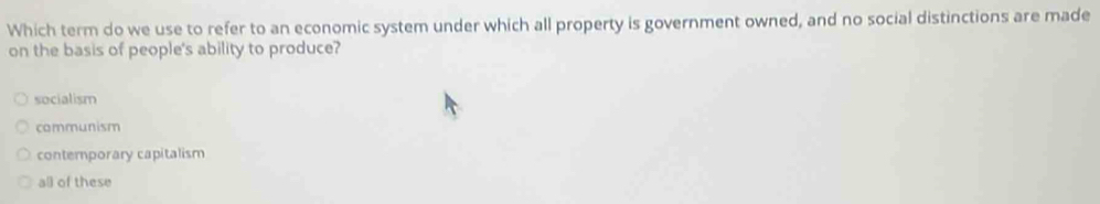 Which term do we use to refer to an economic system under which all property is government owned, and no social distinctions are made
on the basis of people's ability to produce?
socialism
communism
contemporary capitalism
all of these