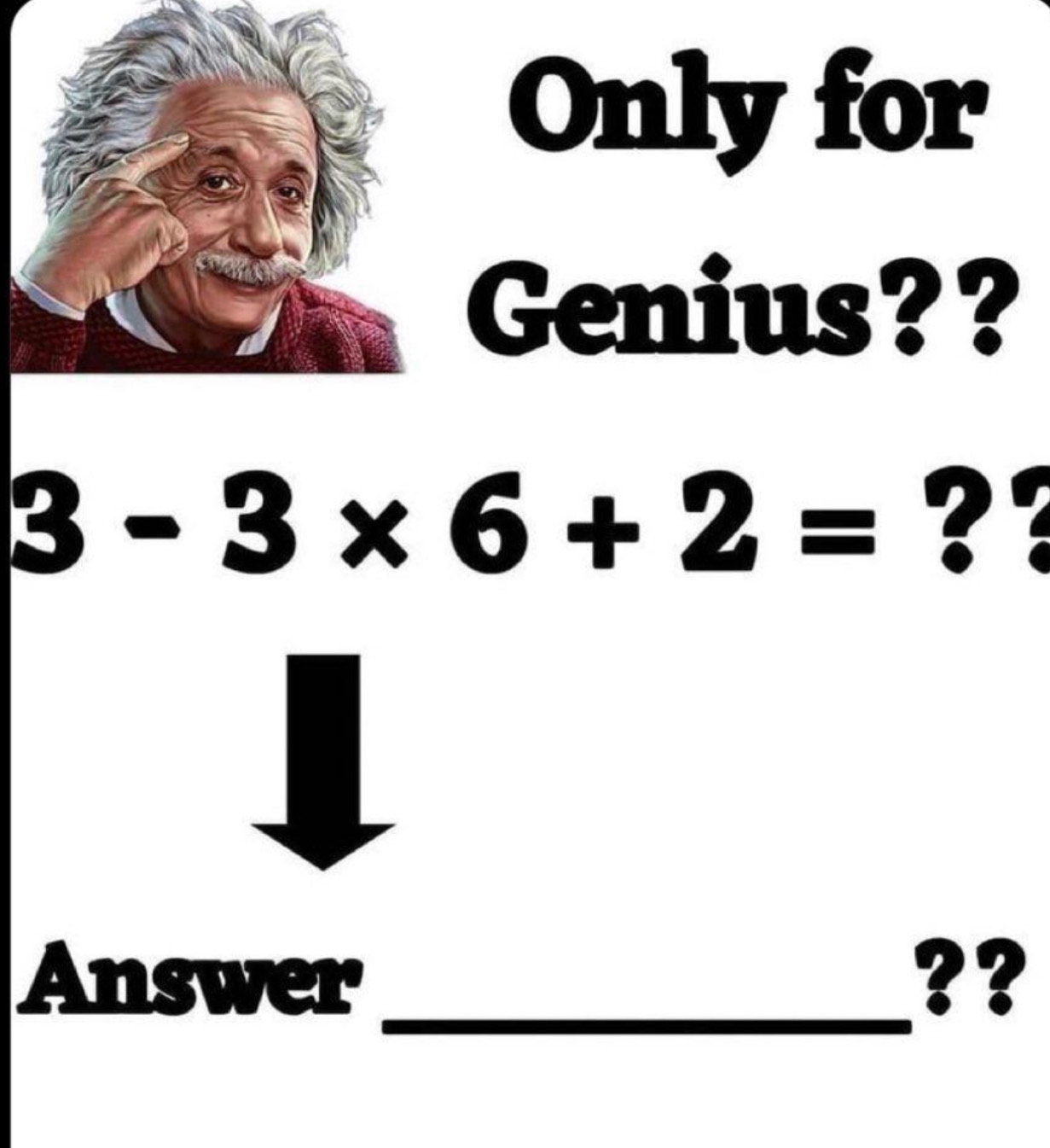 Only for 
Genius??
3-3* 6+2= ?? 
Answer _??