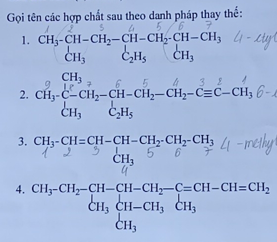 Gọi tên các hợp chất sau theo danh pháp thay thế: 
1. beginarrayr CH_3-CH-CH_2-CH-CH_2-CH-CH_3 CH_3C_2H_5CH_3endarray
CH_3
2. CH₃C− CH₃− CH−CH₃− CH₃- C≡ C− CH, 
3. CH_3-CH=CH-CH-CH_2-CH_2-CH_3
CH_3
4. beginarrayr CH_3-CH_2-CH-CH_2-C=CH-CH=CH_2 CH_3CH-CH_3CH_3 CH_3endarray