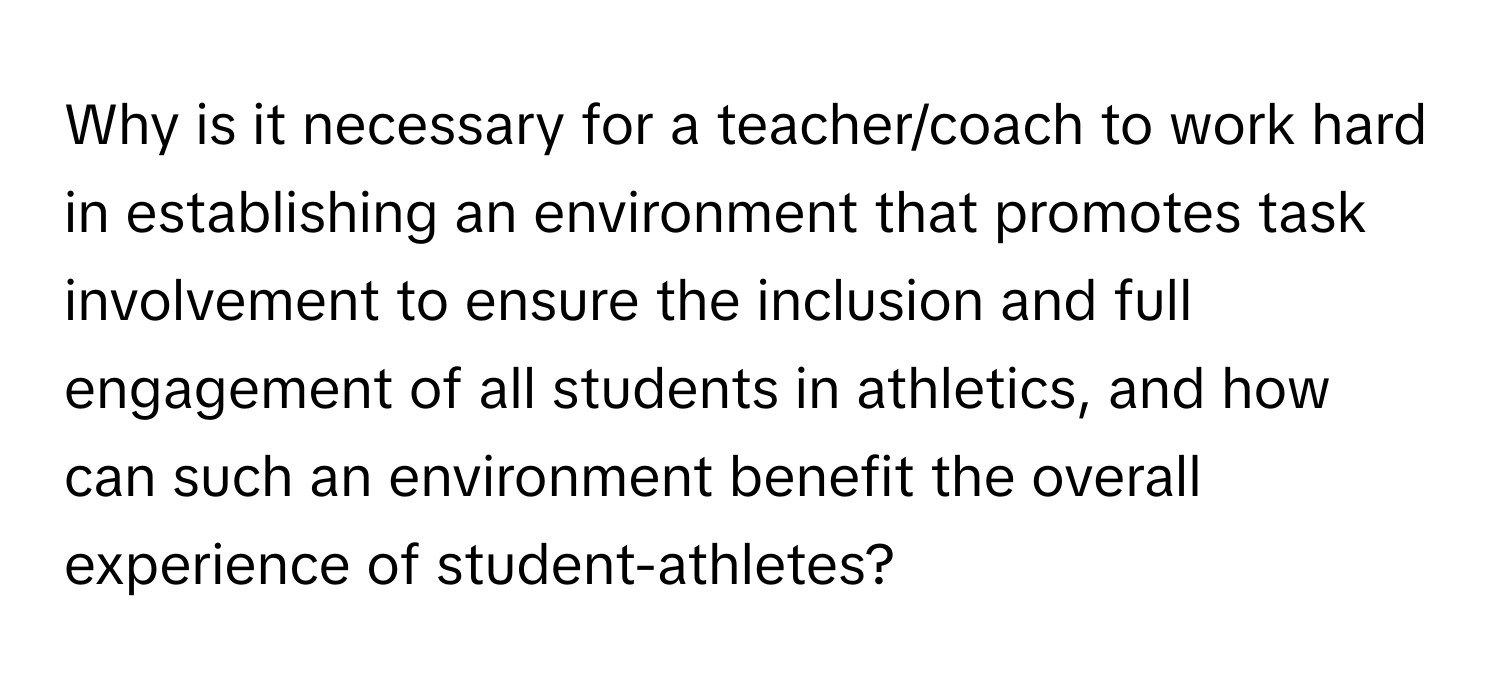 Why is it necessary for a teacher/coach to work hard in establishing an environment that promotes task involvement to ensure the inclusion and full engagement of all students in athletics, and how can such an environment benefit the overall experience of student-athletes?