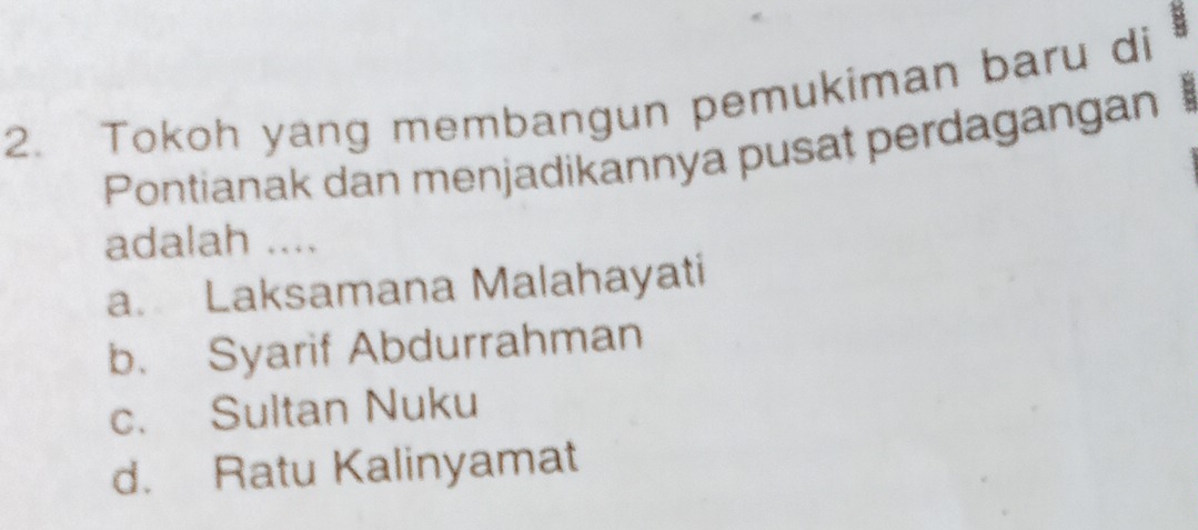 Tokoh yang membangun pemukiman baru di B
Pontianak dan menjadikannya pusat perdagangan !
adalah ....
a. Laksamana Malahayati
b. Syarif Abdurrahman
c. Sultan Nuku
d. Ratu Kalinyamat