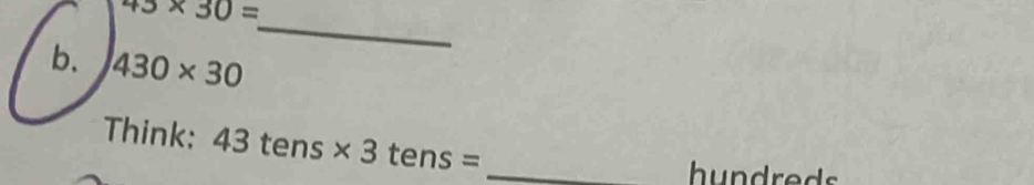 45* 30=
_ 
b. 430* 30
Think: 43tens* 3tens= _ 
hundreds