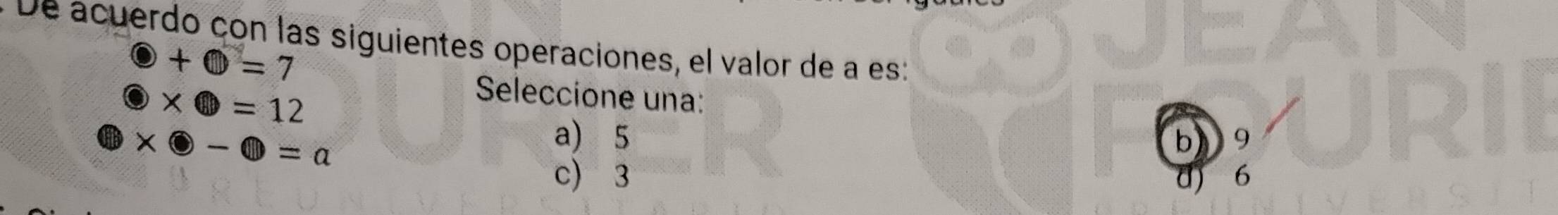 acuerdo con las siguientes operaciones, el valor de a es:
+ enclosecircle1=7
 enclosecircle1=12
Seleccione una:
□ * □ -□ =a
a) 5 b 9
c) 3 6
a)