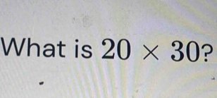 What is 20* 30 ?