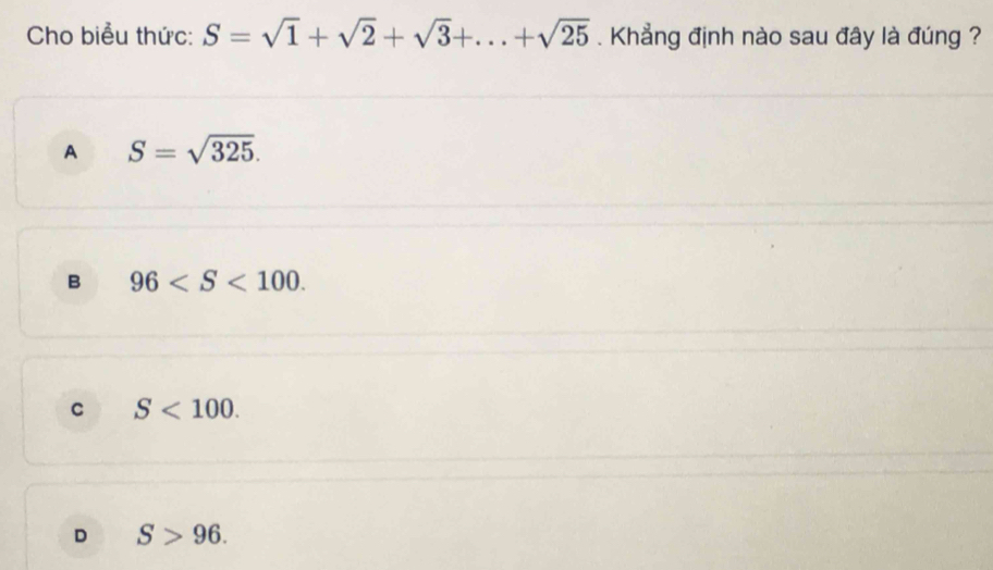 Cho biểu thức: S=sqrt(1)+sqrt(2)+sqrt(3)+...+sqrt(25). Khẳng định nào sau đây là đúng ?
A S=sqrt(325).
B 96 .
C S<100</tex>.
D S>96.