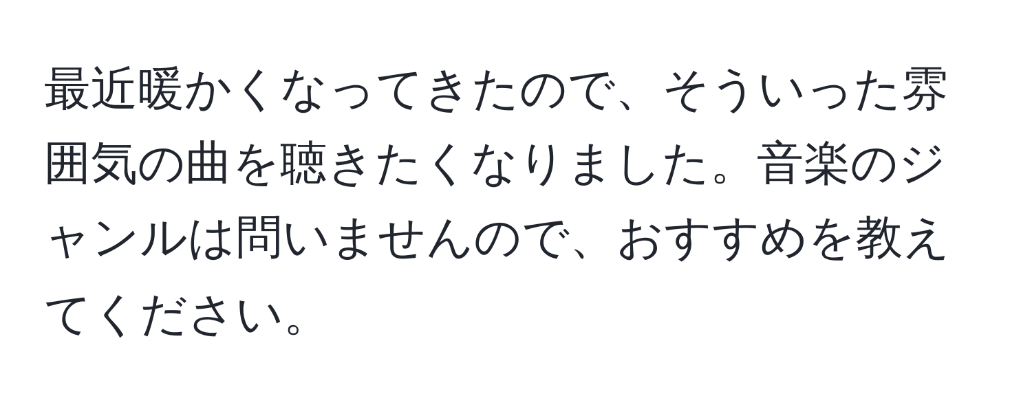 最近暖かくなってきたので、そういった雰囲気の曲を聴きたくなりました。音楽のジャンルは問いませんので、おすすめを教えてください。