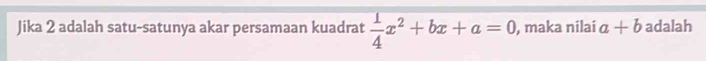 Jika 2 adalah satu-satunya akar persamaan kuadrat  1/4 x^2+bx+a=0 , maka nilai a+b adalah