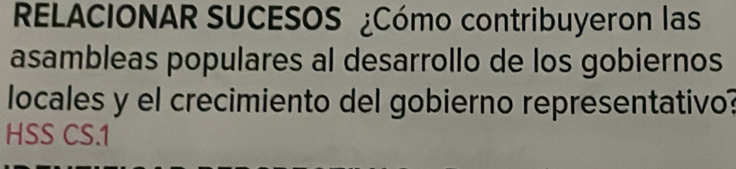 RELACIONAR SUCESOS ¿Cómo contribuyeron las 
asambleas populares al desarrollo de los gobiernos 
locales y el crecimiento del gobierno representativo? 
HSS CS.1