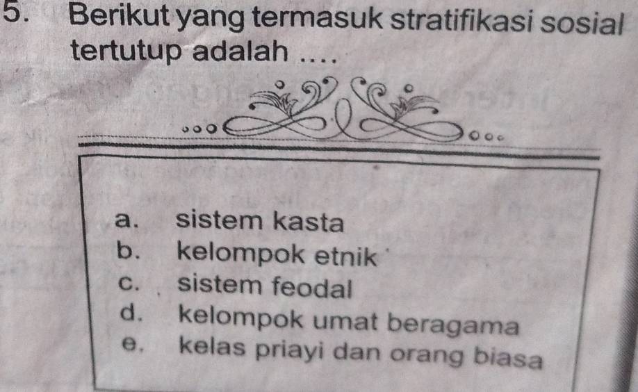 Berikut yang termasuk stratifikasi sosial
tertutup adalah ...
O o
a. sistem kasta
b. kelompok etnik
c. sistem feodal
d. kelompok umat beragama
e. kelas priayi dan orang biasa