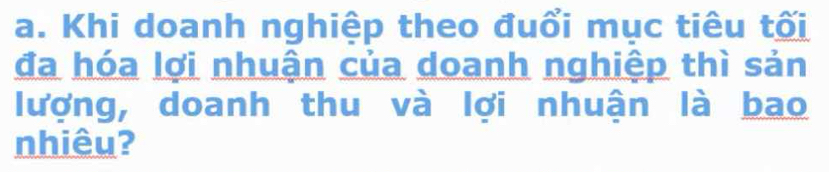 Khi doanh nghiệp theo đuổi mục tiêu tối 
đa hóa lợi nhuận của doanh nghiệp thì sản 
lượng, doanh thu và lợi nhuận là bao 
nhiêu?