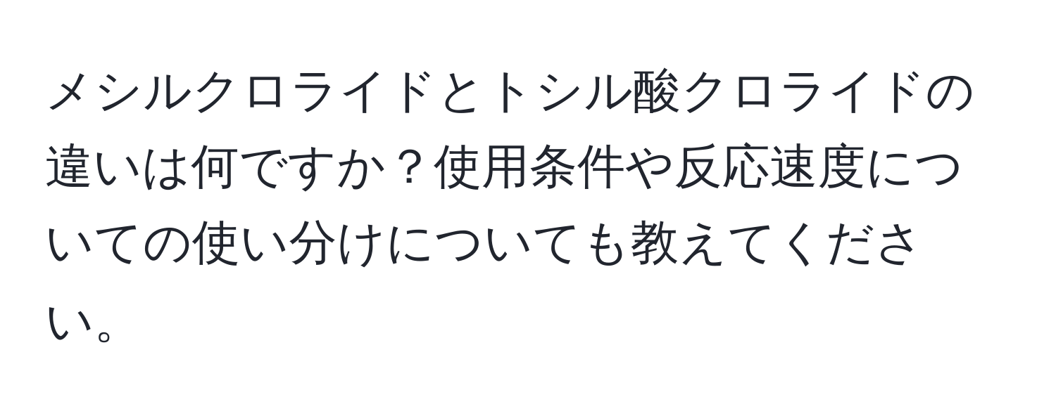 メシルクロライドとトシル酸クロライドの違いは何ですか？使用条件や反応速度についての使い分けについても教えてください。