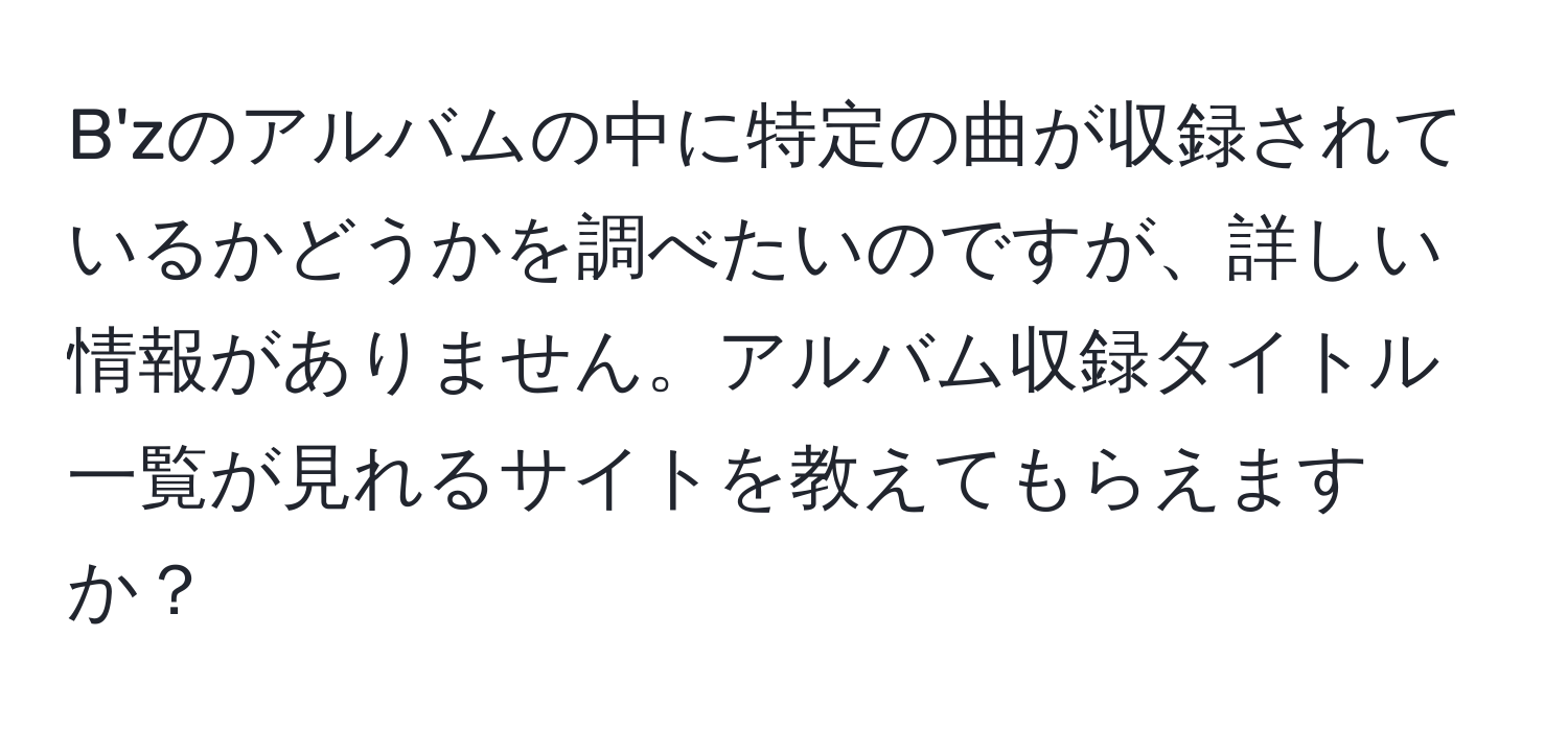 B'zのアルバムの中に特定の曲が収録されているかどうかを調べたいのですが、詳しい情報がありません。アルバム収録タイトル一覧が見れるサイトを教えてもらえますか？