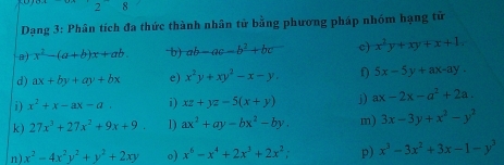 Dạng 3: Phân tích đa thức thành nhân tử bằng phương pháp nhóm hạng tử 
a) x^2-(a+b)x+ab -b) ab-ac-b^2+bc c) x^2y+xy+x+1. 
d) ax+by+ay+bx e) x^2y+xy^2-x-y, f) 5x-5y+ax-ay. 
i) x^2+x-ax-a i) xz+yz-5(x+y) j) ax-2x-a^2+2a. 
k) 27x^3+27x^2+9x+9 1) ax^2+ay-bx^2-by. m) 3x-3y+x^2-y^2
n) x^2-4x^2y^2+y^2+2xy o) x^6-x^4+2x^3+2x^2; p) x^3-3x^2+3x-1-y^3