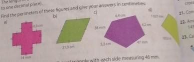 to one decimal place). The leng i o 
Find the perimeters of these figures and give your answers in centimetres: CrOS 
d)
21. Can
1027 mm
a) 22. Arm
14
23. Ca
tripgle with each side measuring 46 mm.