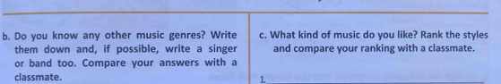 Do you know any other music genres? Write c. What kind of music do you like? Rank the styles 
them down and, if possible, write a singer and compare your ranking with a classmate. 
or band too. Compare your answers with a 
classmate. 1