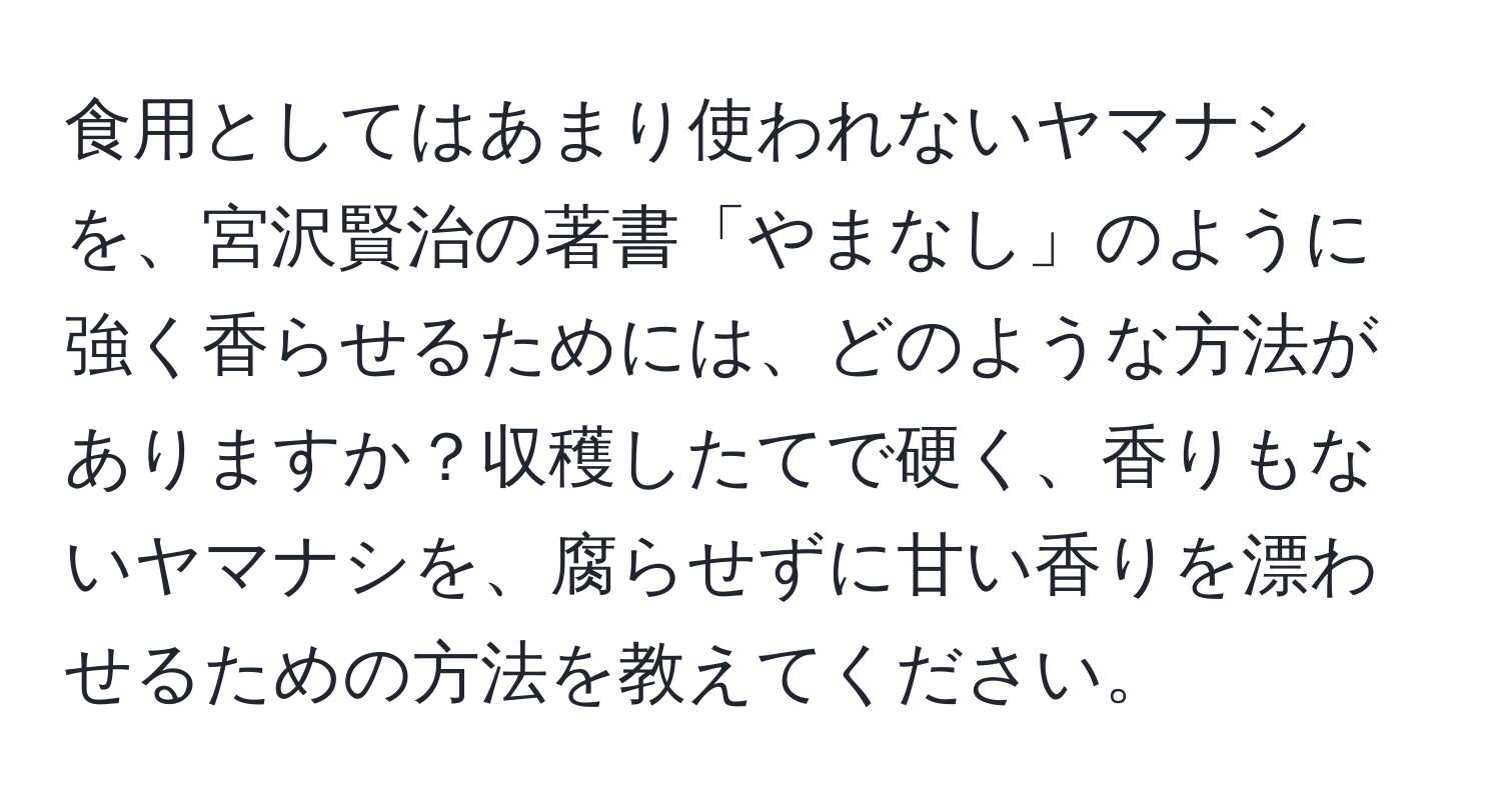 食用としてはあまり使われないヤマナシを、宮沢賢治の著書「やまなし」のように強く香らせるためには、どのような方法がありますか？収穫したてで硬く、香りもないヤマナシを、腐らせずに甘い香りを漂わせるための方法を教えてください。