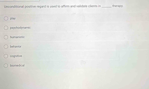 Unconditional positive regard is used to affirm and validate clients in_ therapy.
play
psychodynamic
humanistic
behavior
cognitive
biomedical