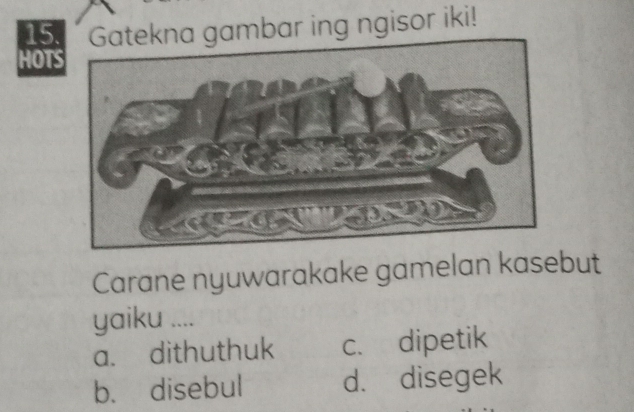 kna gambar ing ngisor iki!
HOT
Carane nyuwarakake gamelan kasebut
yaiku ....
a. dithuthuk c. dipetik
b. disebul d. disegek