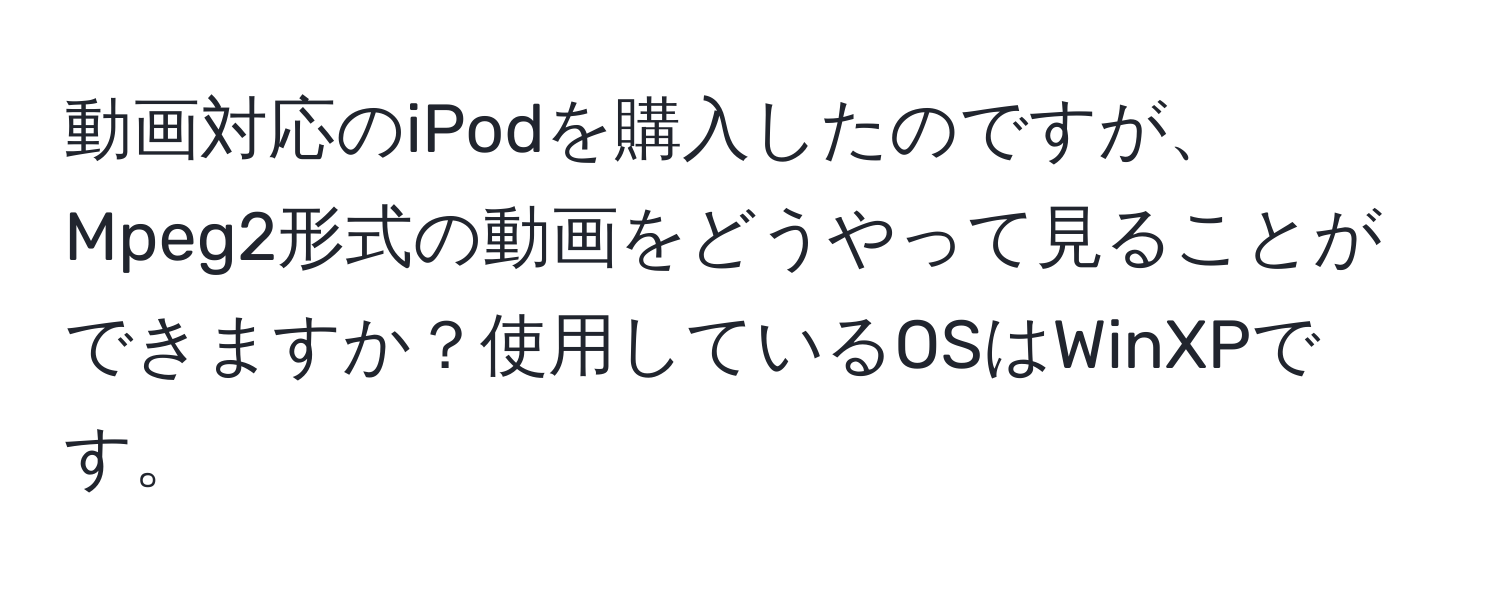 動画対応のiPodを購入したのですが、Mpeg2形式の動画をどうやって見ることができますか？使用しているOSはWinXPです。