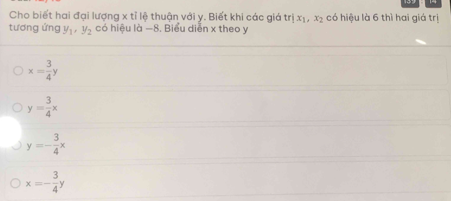 Cho biết hai đại lượng x tỉ lệ thuận với y. Biết khi các giá trix_1, x_2 có hiệu là 6 thì hai giá trị
tương ứng y_1, y_2 có hiệu là −8. Biểu diễn x theo y
x= 3/4 y
y= 3/4 x
y=- 3/4 x
x=- 3/4 y