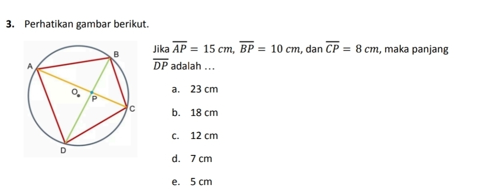 Perhatikan gambar berikut.
Jika overline AP=15cm, overline BP=10cm , dan overline CP=8cm , maka panjang
overline DP
adalah ...
a. 23 cm
b. 18 cm
c. 12 cm
d. 7 cm
e. 5 cm