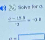 Solve for q
 (q-15.5)/-3 =^-0.8
a=□