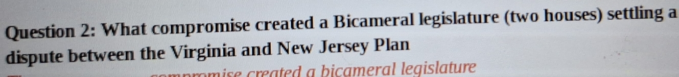 What compromise created a Bicameral legislature (two houses) settling a 
dispute between the Virginia and New Jersey Plan 
rm ise created a bicameral legislature