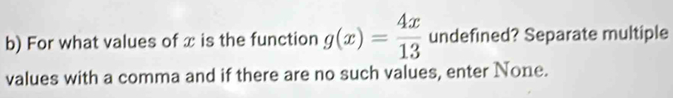 For what values of x is the function g(x)= 4x/13  undefined? Separate multiple 
values with a comma and if there are no such values, enter None.