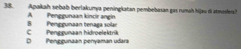 Apakah sebab berlakunya peningkatan pembebasan gas rumah hijau di atmosfera?
A Penggunəan kincir angin
B Penggunəan tenaga solar
C Penggunaan hidroelektrik
DPenggunaan penyaman udara