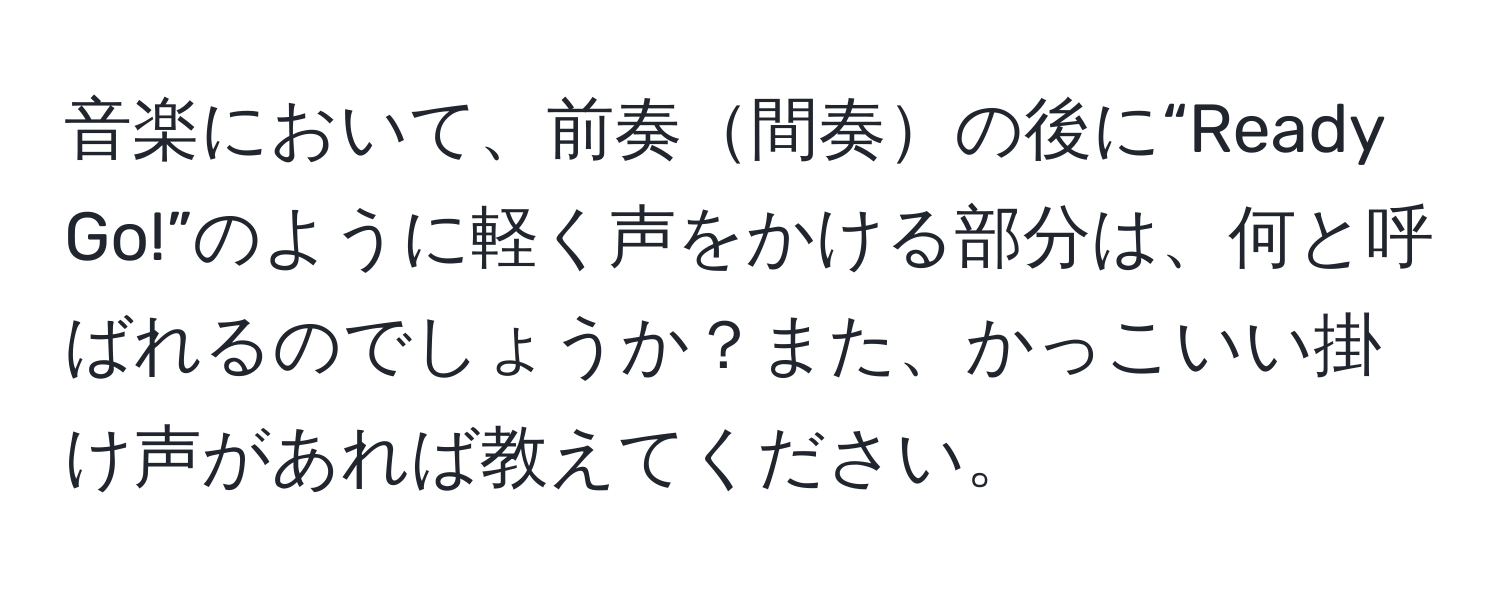 音楽において、前奏間奏の後に“Ready Go!”のように軽く声をかける部分は、何と呼ばれるのでしょうか？また、かっこいい掛け声があれば教えてください。