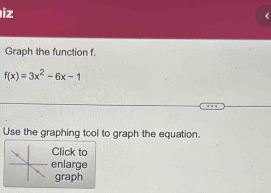 iz 
Graph the function f.
f(x)=3x^2-6x-1
Use the graphing tool to graph the equation. 
Click to 
enlarge 
graph