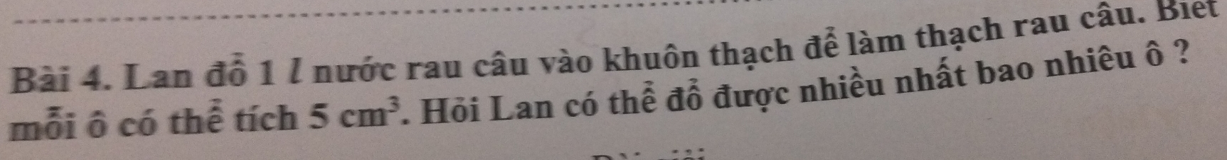 Lan đồ 1 l nước rau câu vào khuôn thạch để làm thạch rau câu. Biet 
mỗi ô có thể tích 5cm^3. Hỏi Lan có thể đỗ được nhiều nhất bao nhiêu ô ?