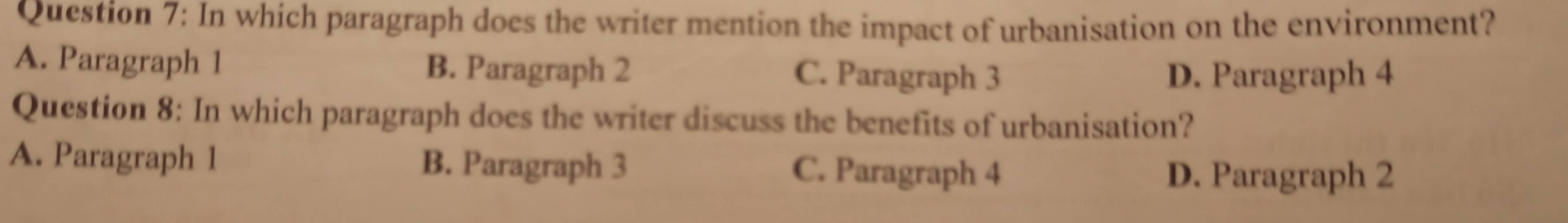 In which paragraph does the writer mention the impact of urbanisation on the environment?
A. Paragraph 1 B. Paragraph 2 C. Paragraph 3 D. Paragraph 4
Question 8: In which paragraph does the writer discuss the benefits of urbanisation?
A. Paragraph 1 B. Paragraph 3 C. Paragraph 4 D. Paragraph 2