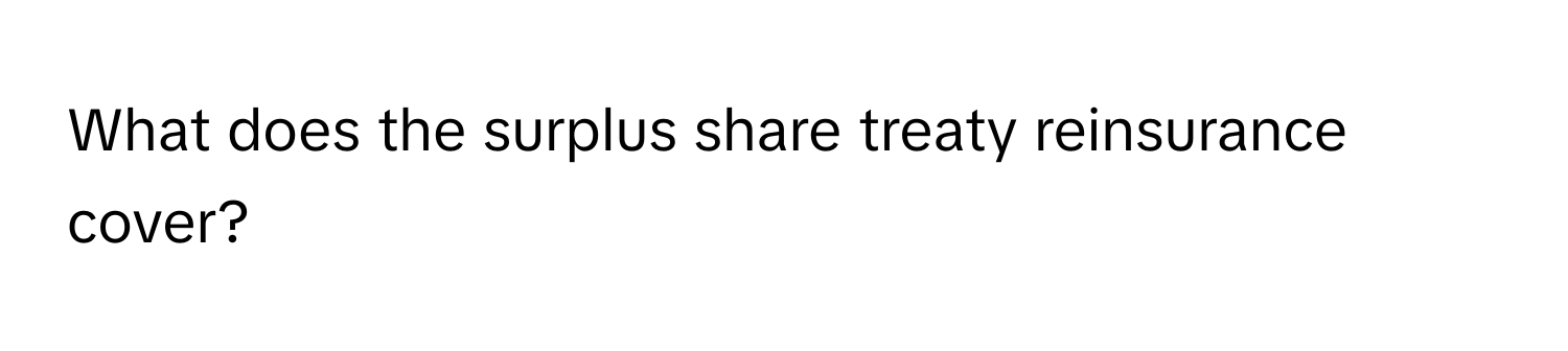 What does the surplus share treaty reinsurance cover?