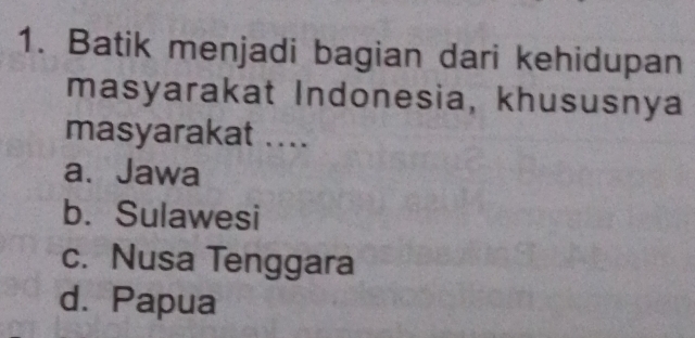 Batik menjadi bagian dari kehidupan
masyarakat Indonesia, khususnya
masyarakat ....
a. Jawa
b. Sulawesi
c. Nusa Tenggara
d. Papua