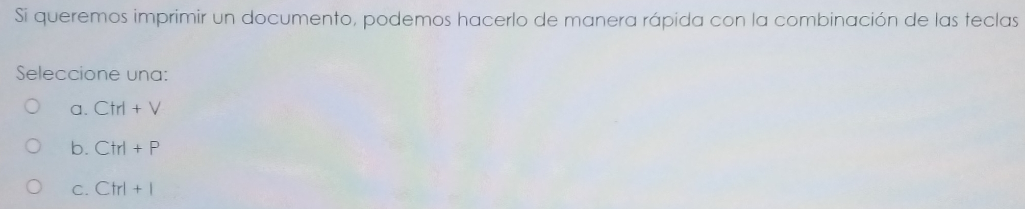 Si queremos imprimir un documento, podemos hacerlo de manera rápida con la combinación de las teclas
Seleccione una:
a. Ctrl+V
b. C+rI+P
C. C+rI+I