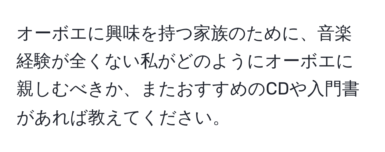 オーボエに興味を持つ家族のために、音楽経験が全くない私がどのようにオーボエに親しむべきか、またおすすめのCDや入門書があれば教えてください。