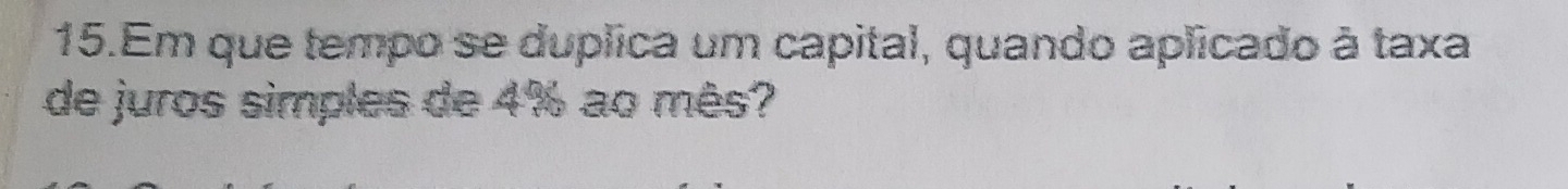 Em que tempo se duplica um capital, quando aplicado à taxa 
de juros simples de 4% ao mês?