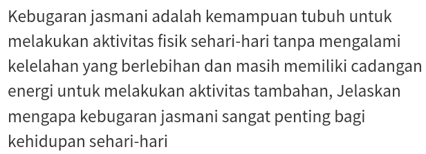 Kebugaran jasmani adalah kemampuan tubuh untuk 
melakukan aktivitas fisik sehari-hari tanpa mengalami 
kelelahan yang berlebihan dan masih memiliki cadangan 
energi untuk melakukan aktivitas tambahan, Jelaskan 
mengapa kebugaran jasmani sangat penting bagi 
kehidupan sehari-hari