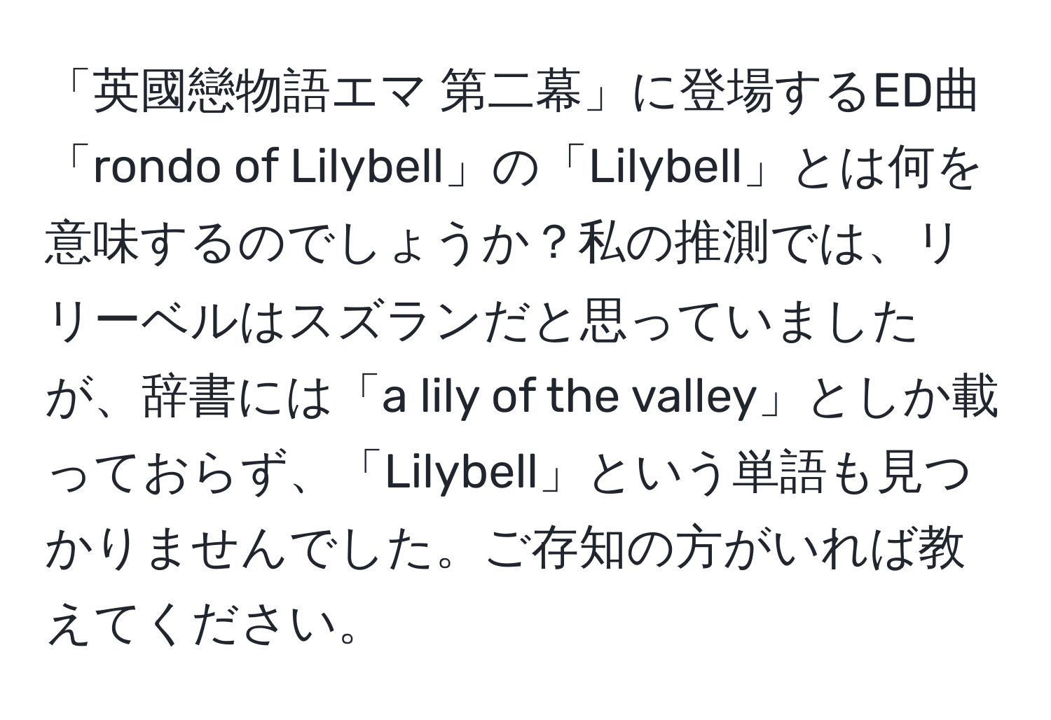 「英國戀物語エマ 第二幕」に登場するED曲「rondo of Lilybell」の「Lilybell」とは何を意味するのでしょうか？私の推測では、リリーベルはスズランだと思っていましたが、辞書には「a lily of the valley」としか載っておらず、「Lilybell」という単語も見つかりませんでした。ご存知の方がいれば教えてください。