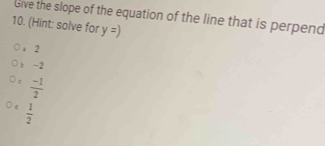 Give the slope of the equation of the line that is perpend
10. (Hint: solve for y=)
a 2
b -2
c  (-1)/2 
d  1/2 