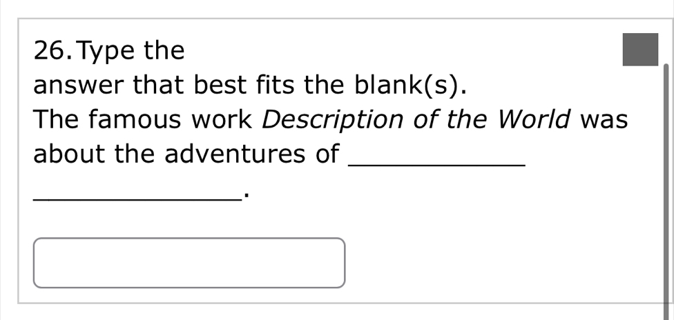 Type the 
answer that best fits the blank(s). 
The famous work Description of the World was 
about the adventures of 
_ 
_