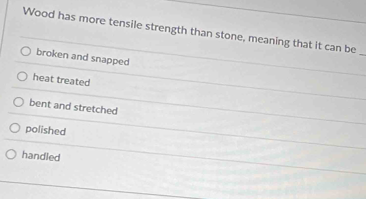 Wood has more tensile strength than stone, meaning that it can be_
broken and snapped
heat treated
bent and stretched
polished
handled