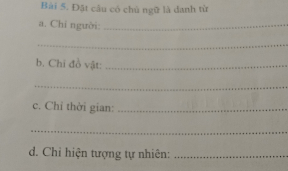 Đặt câu có chủ ngữ là danh từ 
a. Chi người:_ 
_ 
b. Chỉ đồ vật:_ 
_ 
c. Chỉ thời gian:_ 
_ 
d. Chỉ hiện tượng tự nhiên:_