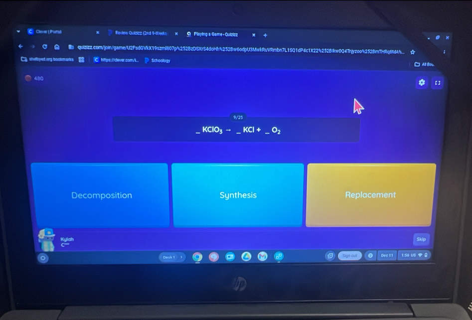 Clever (Porta) Fievłew Quizizz (2nd 9-Weeks O Playing a Game - Quizizz
quizizz.com/join/game/U2FsdGVkX19szml807p%252BzDSXrS4doHh%252Bw6odpU3MwkRuVRmbn7L1SQ1dP4c1X22%252BIkw0Q4Thjyzoo%252BmTHRq8MA_
g shelbyed.org bookmarks C https://clever.com/.. Schoology
J All Bos
480 【 ]
KC
O_2
Decomposition Synthesis Replacement
Kylah Skip
Sign out
Desk 1 Dec 11 1:56 US 0
